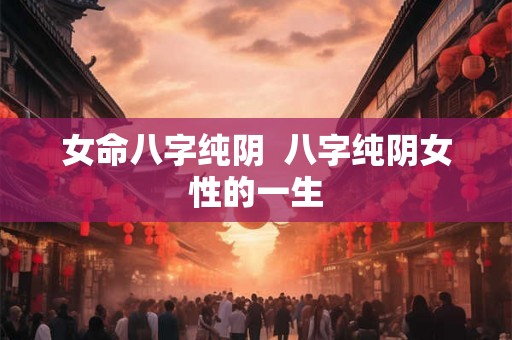 女命八字纯阴  八字纯阴女性的一生