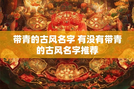 带青的古风名字 有没有带青的古风名字推荐 带青的古风名字 有没有带青的古风名字推荐