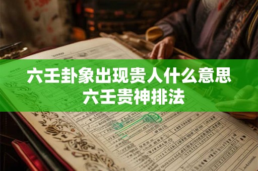 六壬卦象出现贵人什么意思  六壬贵神排法