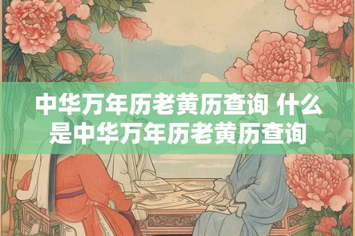 中华万年历老黄历查询 什么是中华万年历老黄历查询