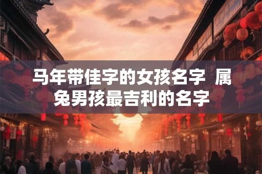 马年带佳字的女孩名字 属兔男孩最吉利的名字 马年带佳字的女孩名字 属兔男孩最吉利的名字