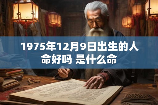 1975年12月9日出生的人命好吗 是什么命 1975年12月9日出生的人命好吗 是什么命