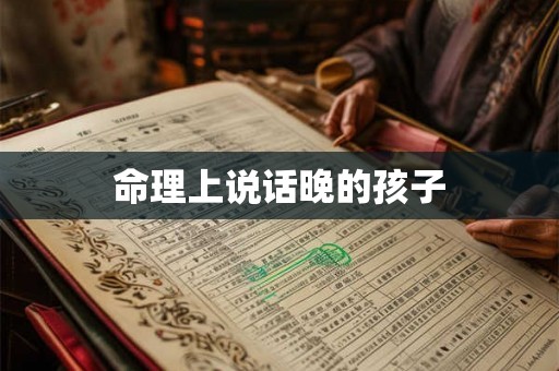 命理上说话晚的孩子 命理上说话晚的孩子