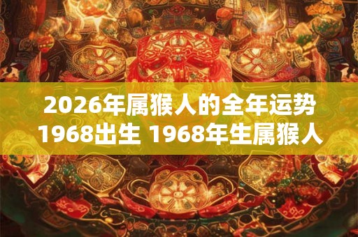 2026年属猴人的全年运势1968出生 1968年生属猴人2026年运势如何