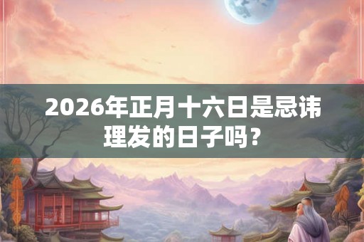 2026年正月十六日是忌讳理发的日子吗? 2026年正月十六日是忌讳理发的日子吗?