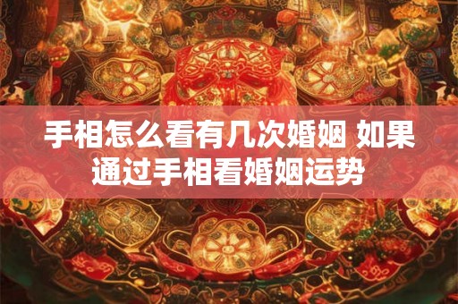 手相怎么看有几次婚姻 如果通过手相看婚姻运势