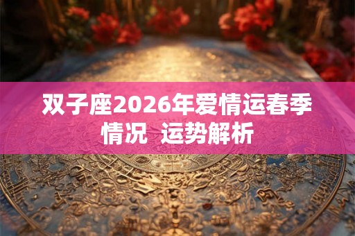 双子座2026年爱情运春季情况  运势解析