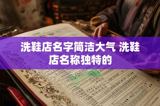 洗鞋店名字简洁大气 洗鞋店名称独特的 洗鞋店名字简洁大气 洗鞋店名称独特的