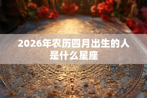 2026年农历四月出生的人是什么星座
