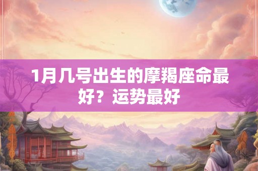 1月几号出生的摩羯座命最好？运势最好