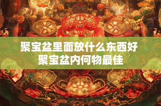 聚宝盆里面放什么东西好 聚宝盆内何物最佳 聚宝盆里面放什么东西好 聚宝盆内何物最佳