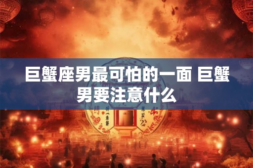 巨蟹座男最可怕的一面 巨蟹男要注意什么