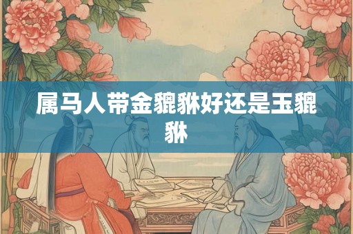 属马人带金貔貅好还是玉貔貅