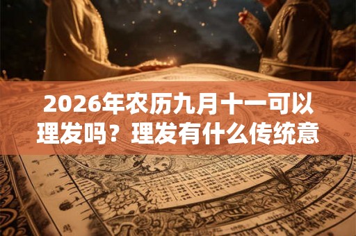2026年农历九月十一可以理发吗？理发有什么传统意义吗？