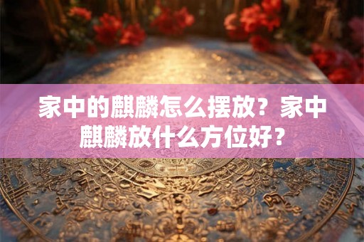 家中的麒麟怎么摆放?家中麒麟放什么方位好? 家中的麒麟怎么摆放?家中麒麟放什么方位好?