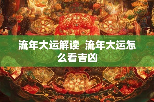 流年大运解读  流年大运怎么看吉凶