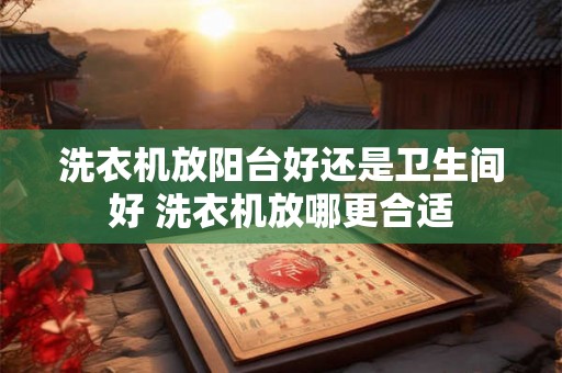 洗衣机放阳台好还是卫生间好 洗衣机放哪更合适