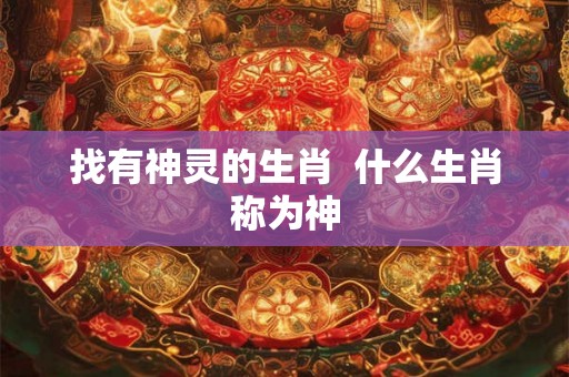 找有神灵的生肖 什么生肖称为神 找有神灵的生肖 什么生肖称为神