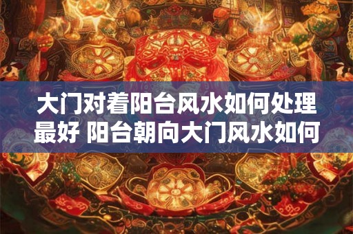 大门对着阳台风水如何处理最好 阳台朝向大门风水如何