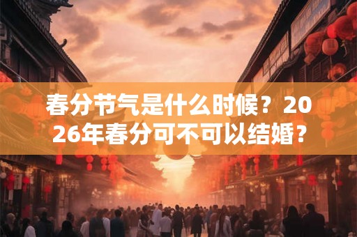 春分节气是什么时候？2026年春分可不可以结婚？