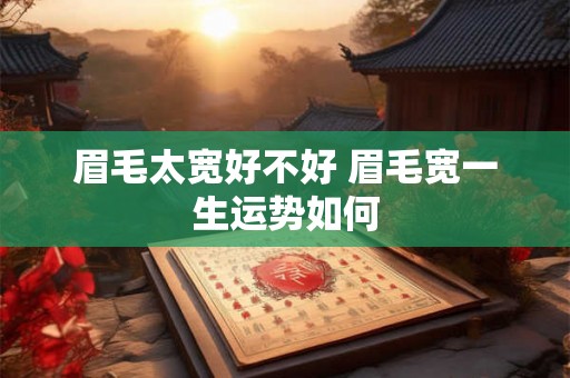 眉毛太宽好不好 眉毛宽一生运势如何 眉毛太宽好不好 眉毛宽一生运势如何