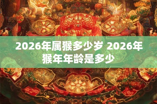 2026年属猴多少岁 2026年猴年年龄是多少