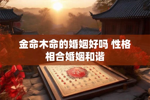 金命木命的婚姻好吗 性格相合婚姻和谐