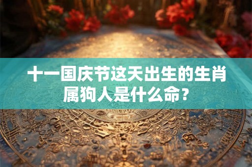 十一国庆节这天出生的生肖属狗人是什么命？