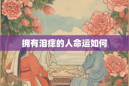拥有泪痣的人命运如何 拥有泪痣的人命运如何