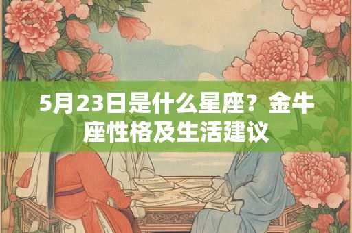 5月23日是什么星座?金牛座性格及生活建议 5月23日是什么星座?金牛座性格及生活建议