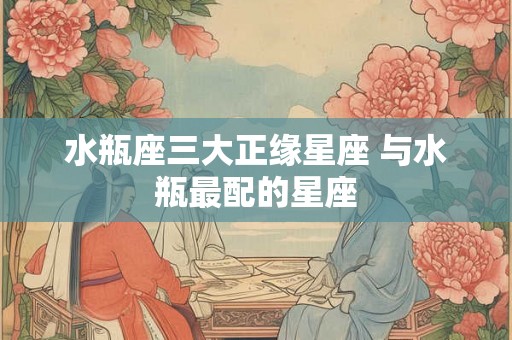 水瓶座三大正缘星座 与水瓶最配的星座