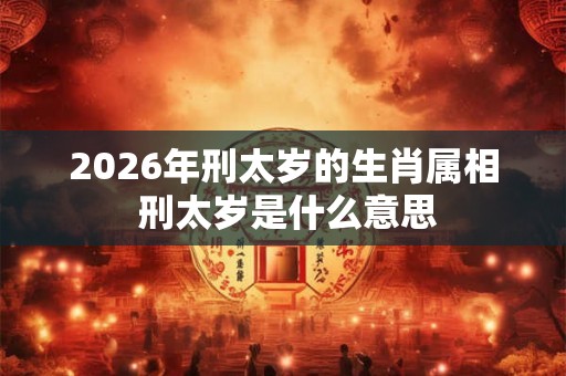 2026年刑太岁的生肖属相 刑太岁是什么意思
