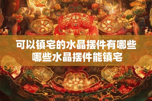 可以镇宅的水晶摆件有哪些 哪些水晶摆件能镇宅