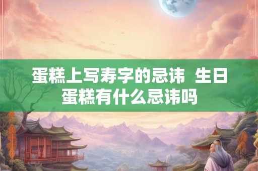 蛋糕上写寿字的忌讳 生日蛋糕有什么忌讳吗 蛋糕上写寿字的忌讳 生日蛋糕有什么忌讳吗