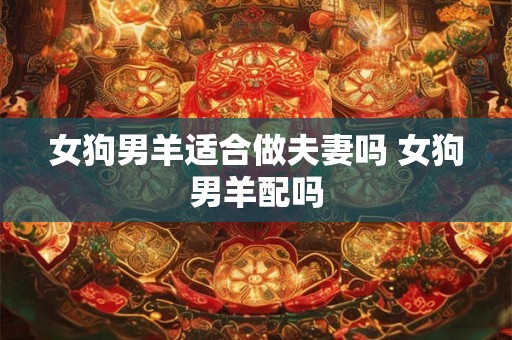 女狗男羊适合做夫妻吗 女狗男羊配吗