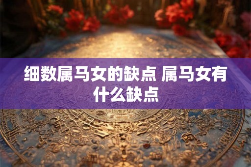 细数属马女的缺点 属马女有什么缺点