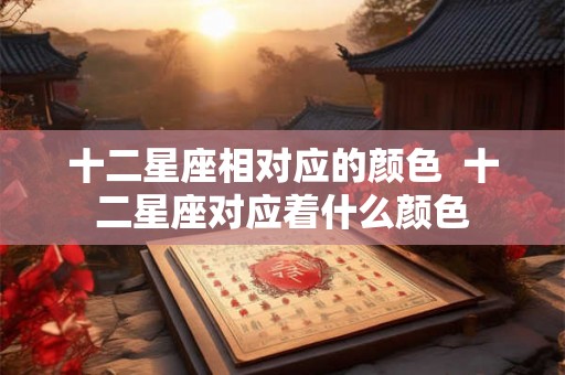 十二星座相对应的颜色  十二星座对应着什么颜色