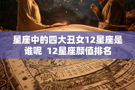 星座中的四大丑女12星座是谁呢 12星座颜值排名 星座中的四大丑女12星座是谁呢 12星座颜值排名