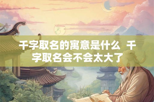 千字取名的寓意是什么  千字取名会不会太大了