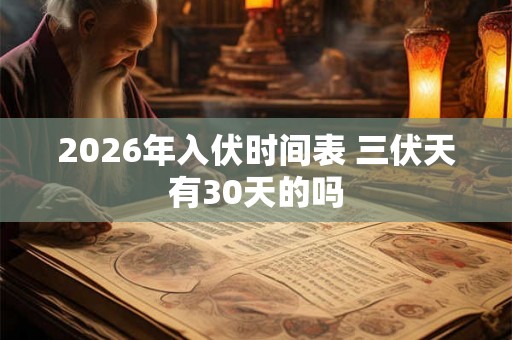 2026年入伏时间表 三伏天有30天的吗 2026年入伏时间表 三伏天有30天的吗