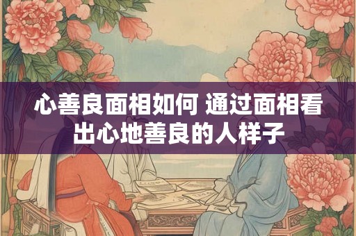 心善良面相如何 通过面相看出心地善良的人样子