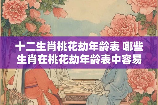 十二生肖桃花劫年龄表 哪些生肖在桃花劫年龄表中容易受挫