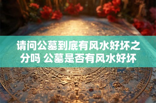 请问公墓到底有风水好坏之分吗 公墓是否有风水好坏之分