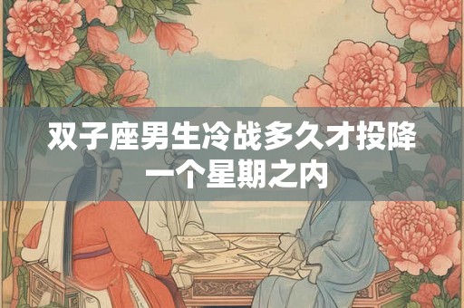 双子座男生冷战多久才投降 一个星期之内 双子座男生冷战多久才投降 一个星期之内