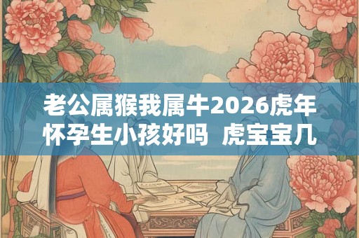 老公属猴我属牛2026虎年怀孕生小孩好吗  虎宝宝几月出生最不好