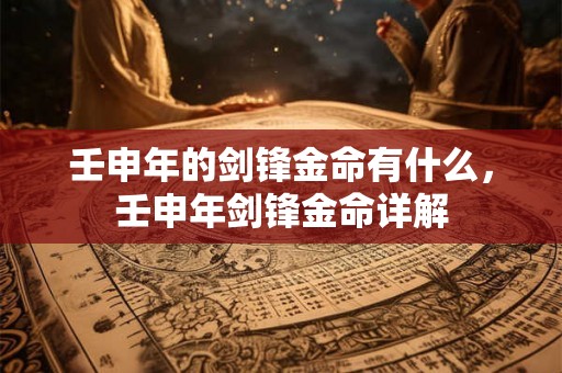 壬申年的剑锋金命有什么，壬申年剑锋金命详解