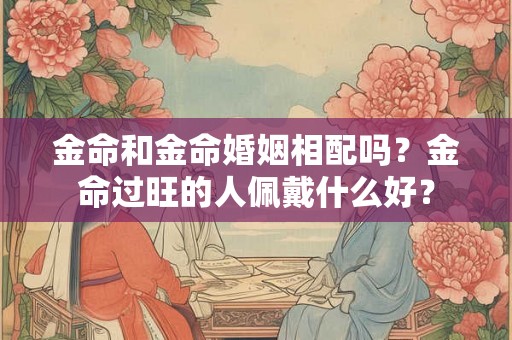 金命和金命婚姻相配吗？金命过旺的人佩戴什么好？