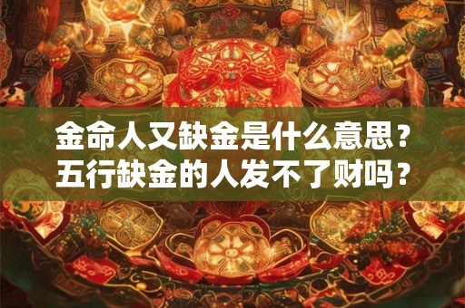 金命人又缺金是什么意思？五行缺金的人发不了财吗？