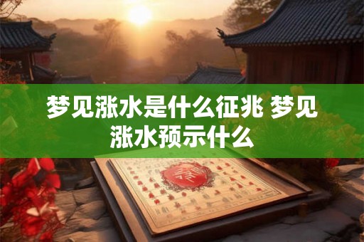 梦见涨水是什么征兆 梦见涨水预示什么