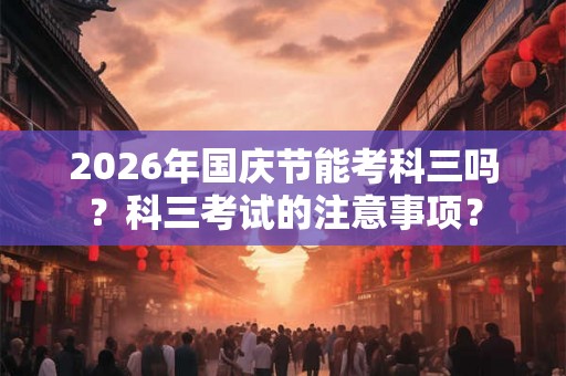 2026年国庆节能考科三吗？科三考试的注意事项？